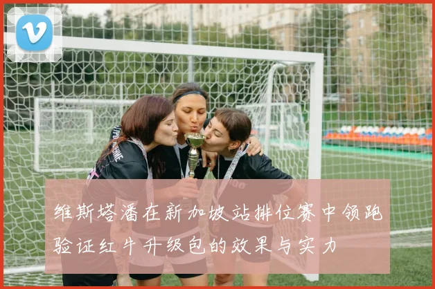 维斯塔潘在新加坡站排位赛中领跑验证红牛升级包的效果与实力