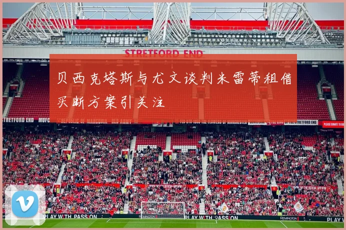 贝西克塔斯与尤文谈判米雷蒂租借买断方案引关注