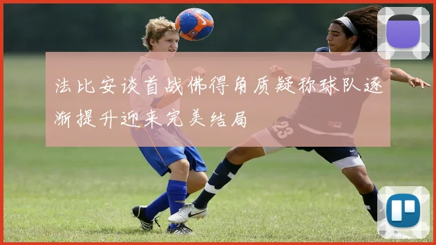 法比安谈首战佛得角质疑称球队逐渐提升迎来完美结局