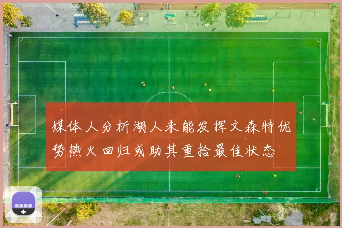 媒体人分析湖人未能发挥文森特优势热火回归或助其重拾最佳状态